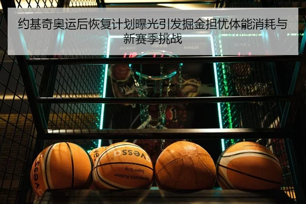 约基奇奥运后恢复计划曝光引发掘金担忧体能消耗与新赛季挑战