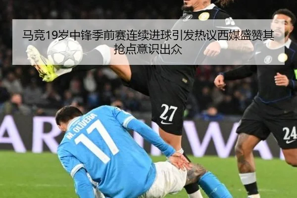 马竞19岁中锋季前赛连续进球引发热议西媒盛赞其抢点意识出众