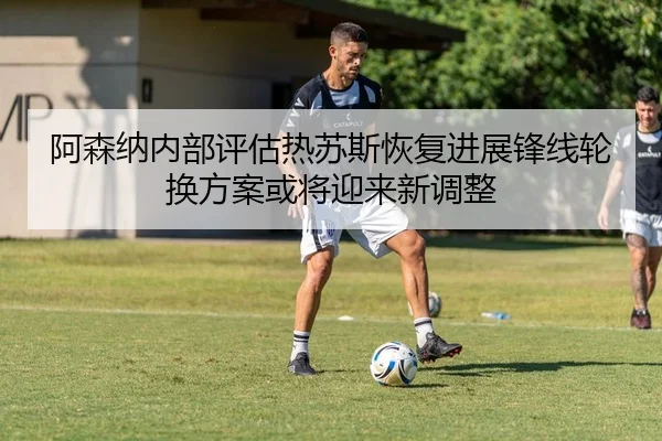 阿森纳内部评估热苏斯恢复进展锋线轮换方案或将迎来新调整