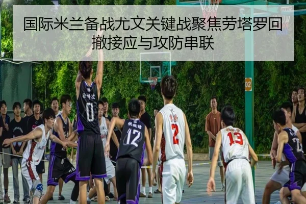 国际米兰备战尤文关键战聚焦劳塔罗回撤接应与攻防串联