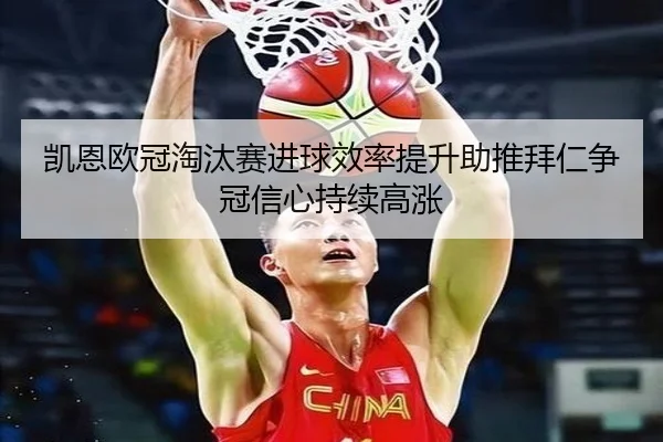 凯恩欧冠淘汰赛进球效率提升助推拜仁争冠信心持续高涨